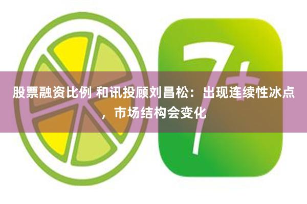 股票融资比例 和讯投顾刘昌松：出现连续性冰点，市场结构会变化
