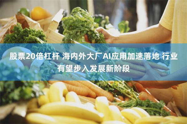 股票20倍杠杆 海内外大厂AI应用加速落地 行业有望步入发展新阶段