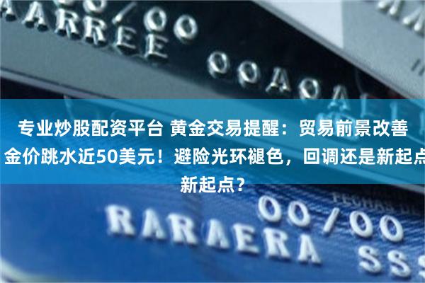 专业炒股配资平台 黄金交易提醒：贸易前景改善，金价跳水近50美元！避险光环褪色，回调还是新起点？