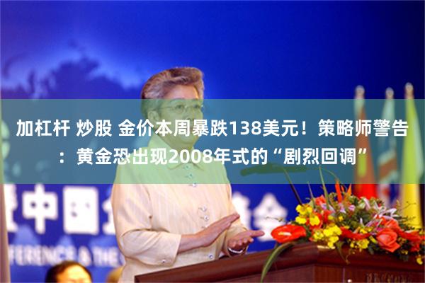加杠杆 炒股 金价本周暴跌138美元！策略师警告：黄金恐出现2008年式的“剧烈回调”