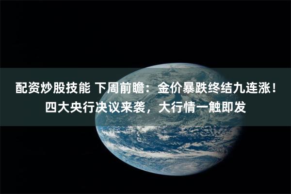 配资炒股技能 下周前瞻：金价暴跌终结九连涨！四大央行决议来袭，大行情一触即发