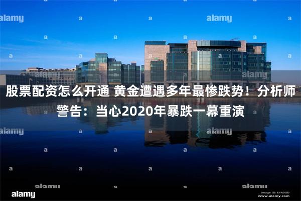 股票配资怎么开通 黄金遭遇多年最惨跌势！分析师警告：当心2020年暴跌一幕重演