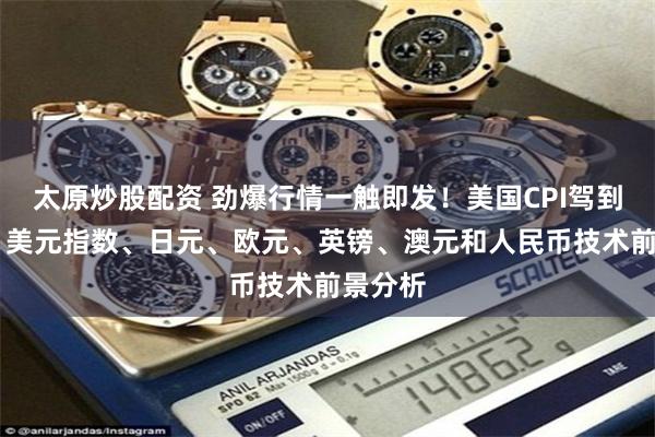 太原炒股配资 劲爆行情一触即发！美国CPI驾到 黄金、美元指数、日元、欧元、英镑、澳元和人民币技术前景分析