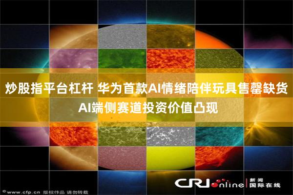 炒股指平台杠杆 华为首款AI情绪陪伴玩具售罄缺货 AI端侧赛道投资价值凸现