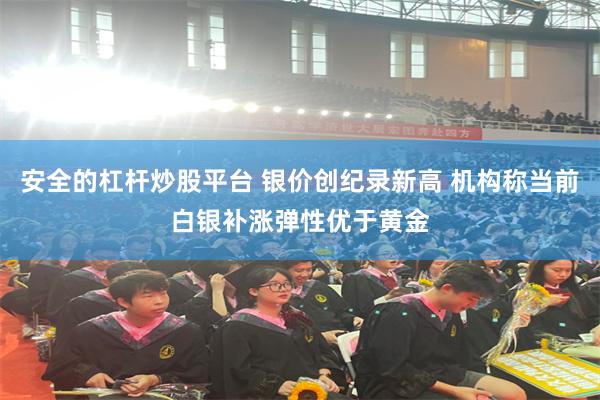 安全的杠杆炒股平台 银价创纪录新高 机构称当前白银补涨弹性优于黄金