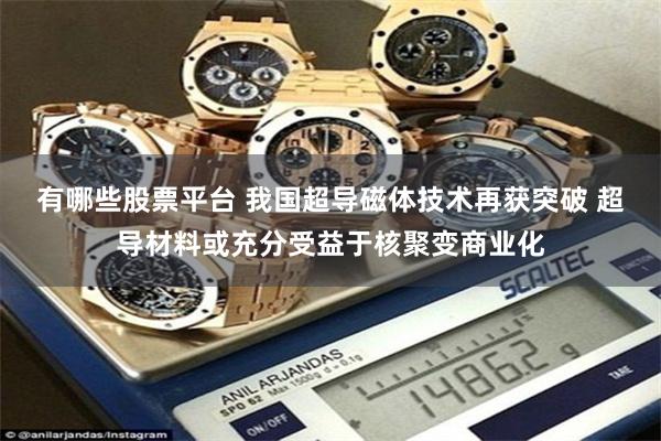 有哪些股票平台 我国超导磁体技术再获突破 超导材料或充分受益于核聚变商业化