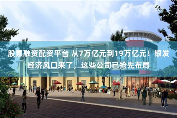 股票融资配资平台 从7万亿元到19万亿元！银发经济风口来了，这些公司已抢先布局