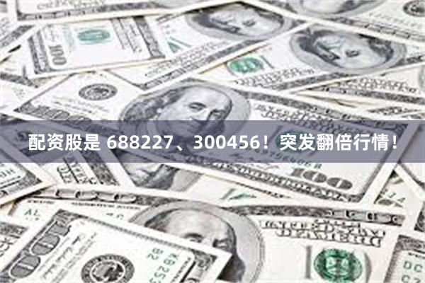 配资股是 688227、300456！突发翻倍行情！