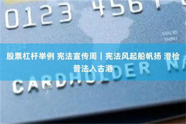 股票杠杆举例 宪法宣传周｜宪法风起船帆扬 澄检普法入古港