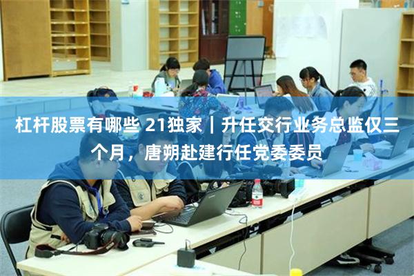 杠杆股票有哪些 21独家｜升任交行业务总监仅三个月，唐朔赴建行任党委委员