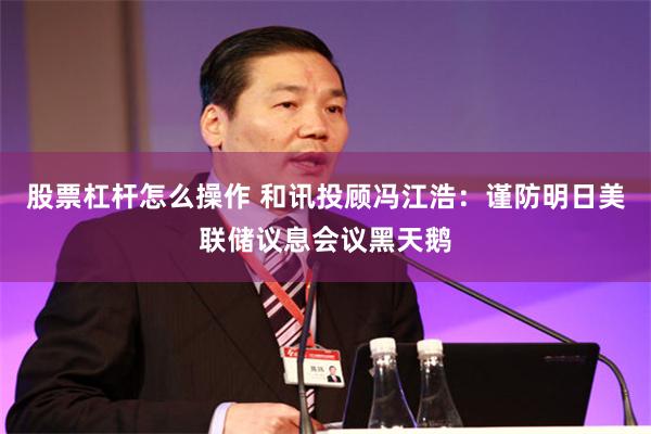 股票杠杆怎么操作 和讯投顾冯江浩：谨防明日美联储议息会议黑天鹅