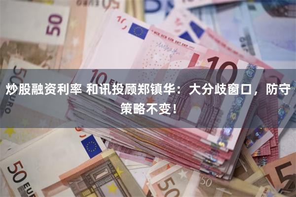炒股融资利率 和讯投顾郑镇华：大分歧窗口，防守策略不变！