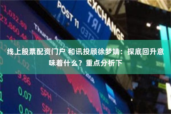 线上股票配资门户 和讯投顾徐梦婧：探底回升意味着什么？重点分析下