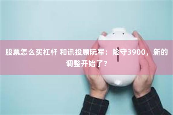 股票怎么买杠杆 和讯投顾阮军：险守3900，新的调整开始了？