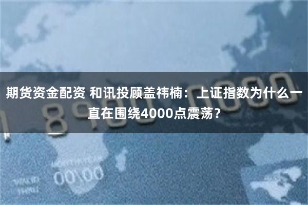 期货资金配资 和讯投顾盖祎楠：上证指数为什么一直在围绕4000点震荡？