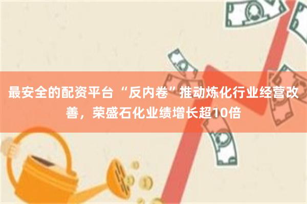 最安全的配资平台 “反内卷”推动炼化行业经营改善,荣盛石化业绩增长超10倍