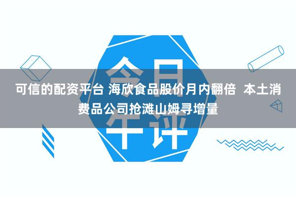 可信的配资平台 海欣食品股价月内翻倍  本土消费品公司抢滩山姆寻增量