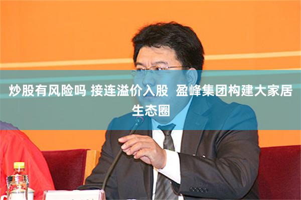 炒股有风险吗 接连溢价入股  盈峰集团构建大家居生态圈
