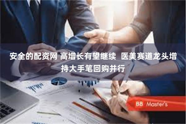 安全的配资网 高增长有望继续  医美赛道龙头增持大手笔回购并行