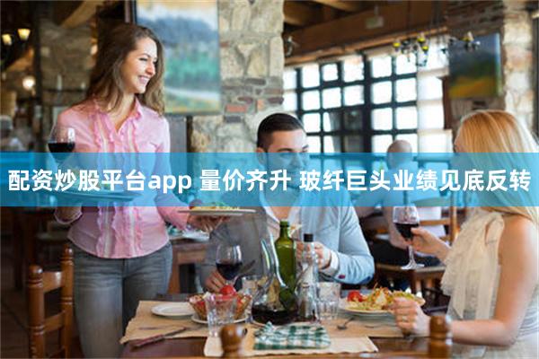 配资炒股平台app 量价齐升 玻纤巨头业绩见底反转