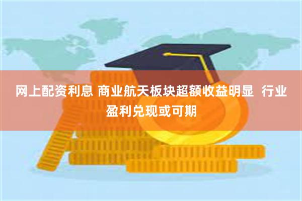 网上配资利息 商业航天板块超额收益明显  行业盈利兑现或可期