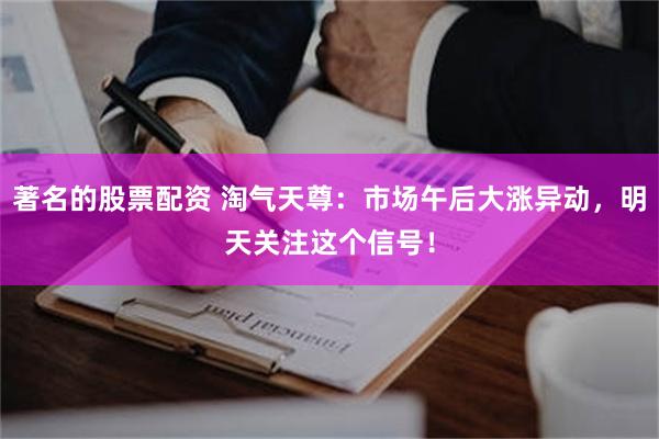 著名的股票配资 淘气天尊:市场午后大涨异动,明天关注这个信号!