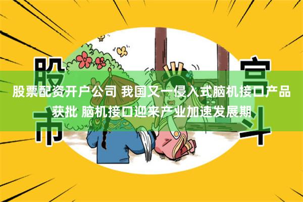 股票配资开户公司 我国又一侵入式脑机接口产品获批 脑机接口迎来产业加速发展期