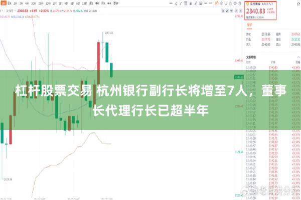 杠杆股票交易 杭州银行副行长将增至7人，董事长代理行长已超半年