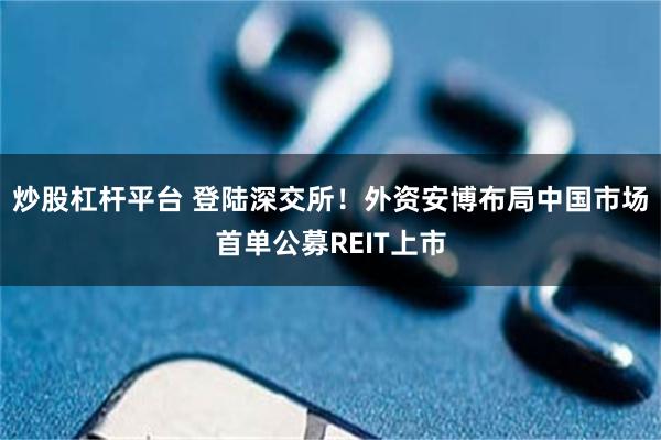 炒股杠杆平台 登陆深交所!外资安博布局中国市场首单公募REIT上市