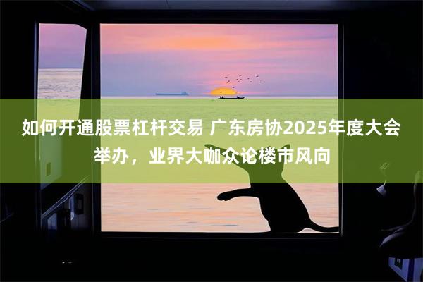如何开通股票杠杆交易 广东房协2025年度大会举办，业界大咖众论楼市风向