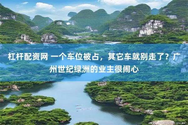 杠杆配资网 一个车位被占,其它车就别走了?广州世纪绿洲的业主很闹心