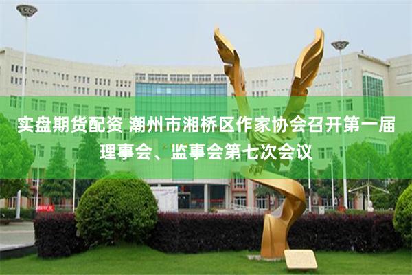 实盘期货配资 潮州市湘桥区作家协会召开第一届理事会、监事会第七次会议