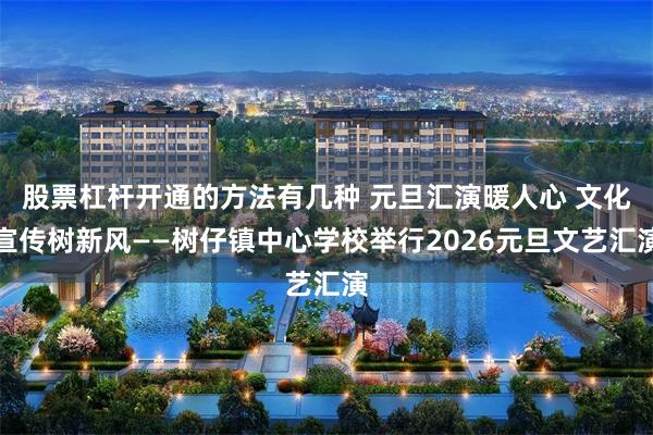 股票杠杆开通的方法有几种 元旦汇演暖人心 文化宣传树新风——树仔镇中心学校举行2026元旦文艺汇演