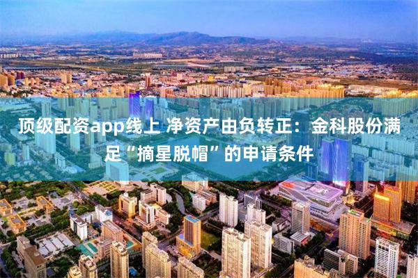 顶级配资app线上 净资产由负转正：金科股份满足“摘星脱帽”的申请条件