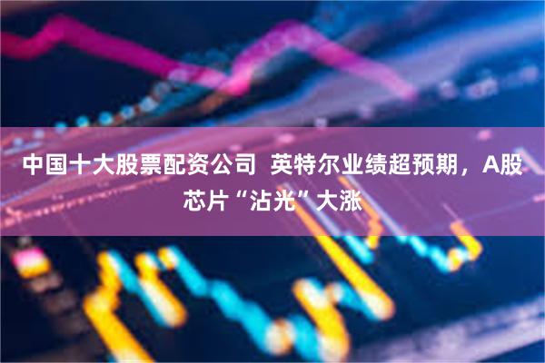 中国十大股票配资公司  英特尔业绩超预期，A股芯片“沾光”大涨