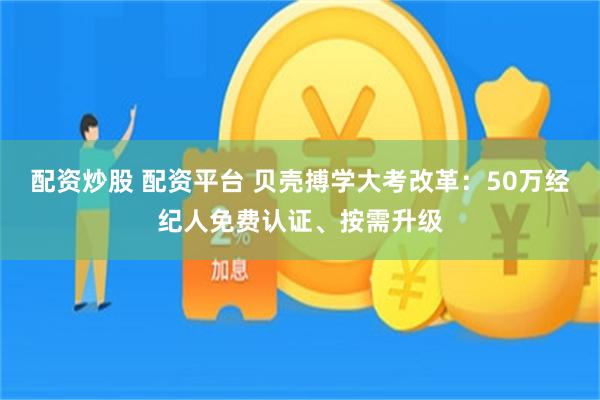 配资炒股 配资平台 贝壳搏学大考改革：50万经纪人免费认证、按需升级