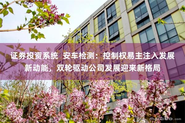 证券投资系统  安车检测：控制权易主注入发展新动能，双轮驱动公司发展迎来新格局