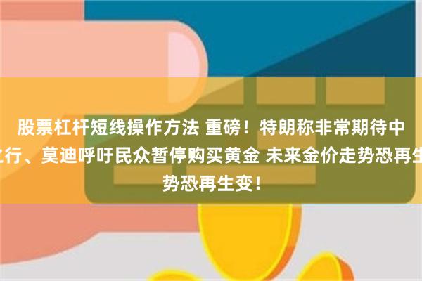 股票杠杆短线操作方法 重磅！特朗称非常期待中国之行、莫迪呼吁民众暂停购买黄金 未来金价走势恐再生变！