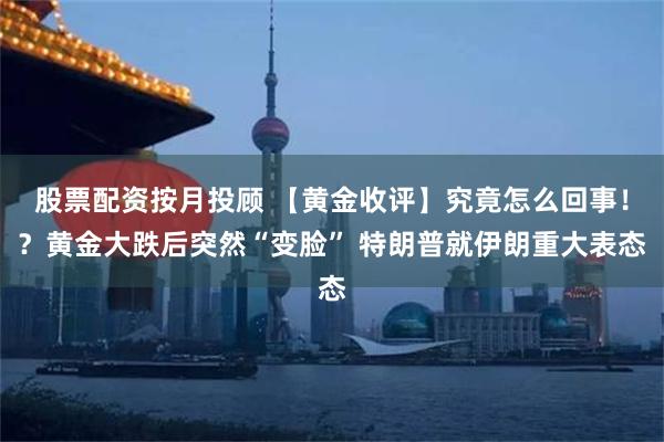 股票配资按月投顾 【黄金收评】究竟怎么回事！？黄金大跌后突然“变脸” 特朗普就伊朗重大表态