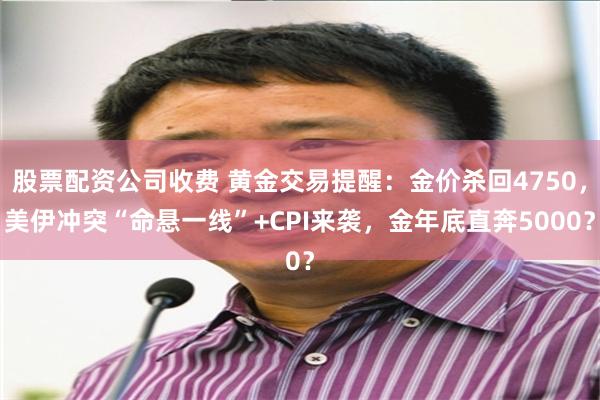 股票配资公司收费 黄金交易提醒：金价杀回4750，美伊冲突“命悬一线”+CPI来袭，金年底直奔5000？