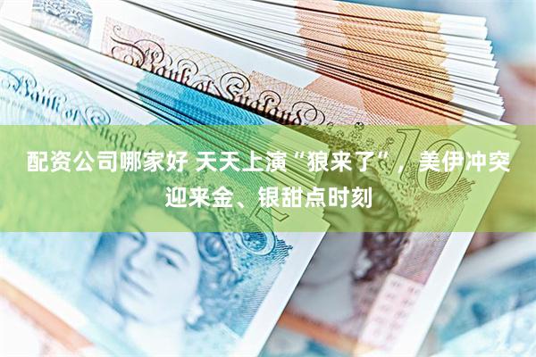 配资公司哪家好 天天上演“狼来了”，美伊冲突迎来金、银甜点时刻