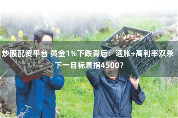 炒股配资平台 黄金1%下跌背后：通胀+高利率双杀 下一目标直指4500？
