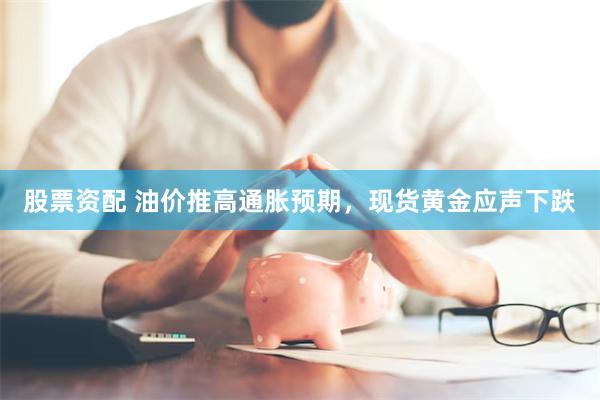 股票资配 油价推高通胀预期，现货黄金应声下跌