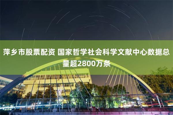 萍乡市股票配资 国家哲学社会科学文献中心数据总量超2800万条
