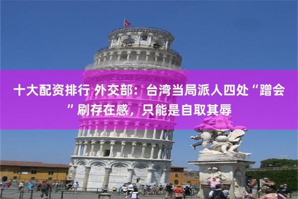 十大配资排行 外交部:台湾当局派人四处“蹭会”刷存在感,只能是自取其辱