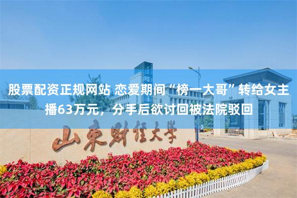 股票配资正规网站 恋爱期间“榜一大哥”转给女主播63万元，分手后欲讨回被法院驳回