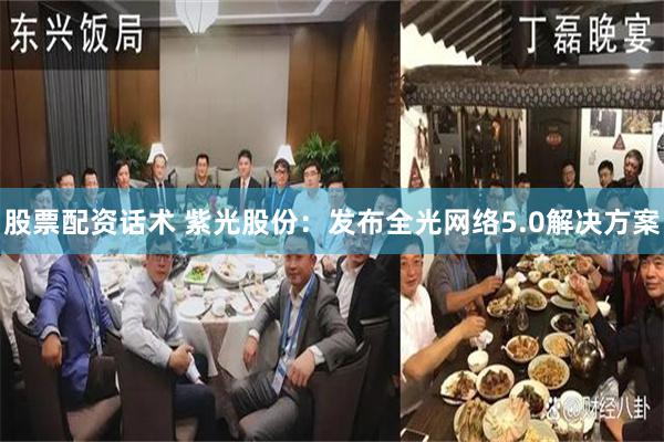 股票配资话术 紫光股份：发布全光网络5.0解决方案