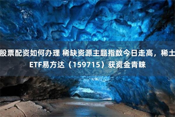股票配资如何办理 稀缺资源主题指数今日走高，稀土ETF易方达（159715）获资金青睐