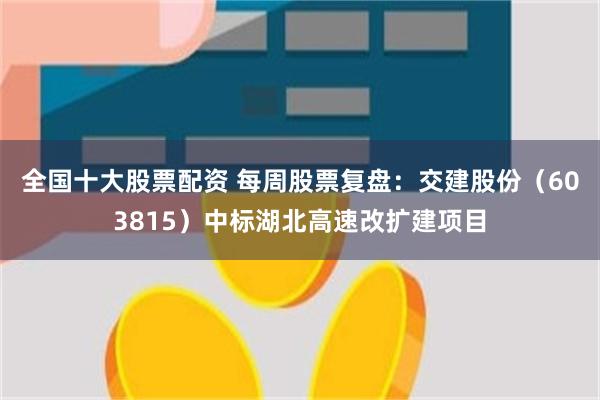 全国十大股票配资 每周股票复盘：交建股份（603815）中标湖北高速改扩建项目