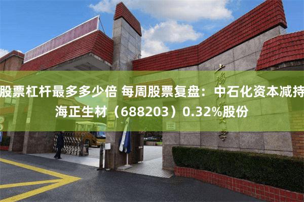 股票杠杆最多多少倍 每周股票复盘：中石化资本减持海正生材（688203）0.32%股份